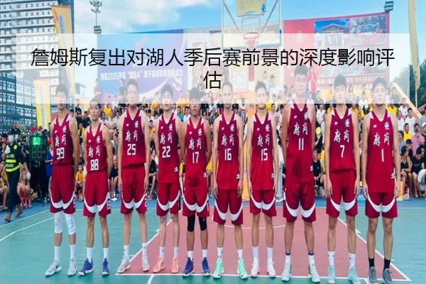 詹姆斯复出对湖人季后赛前景的深度影响评估